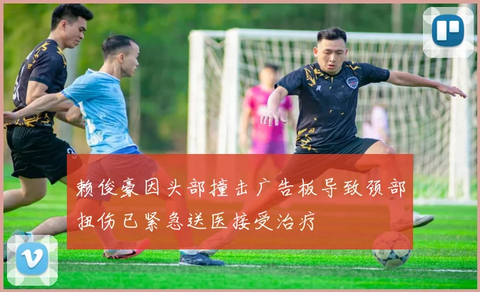 赖俊豪因头部撞击广告板导致颈部扭伤已紧急送医接受治疗