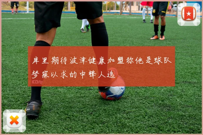 库里期待波津健康加盟称他是球队梦寐以求的中锋人选