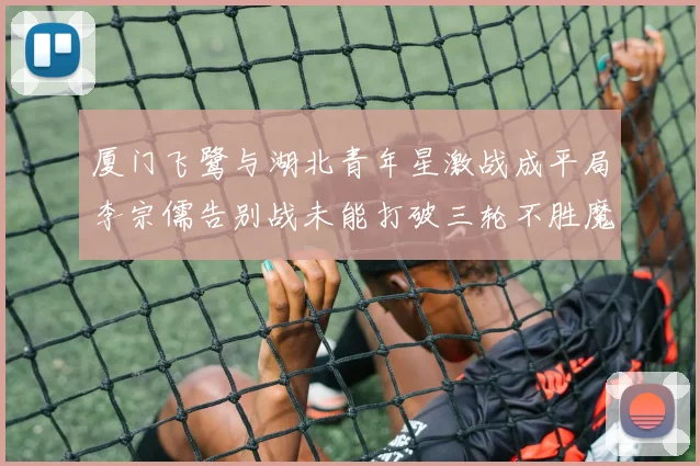 厦门飞鹭与湖北青年星激战成平局李宗儒告别战未能打破三轮不胜魔咒