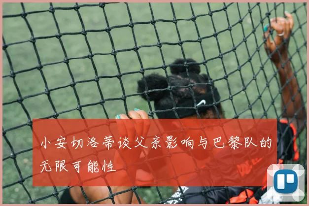 小安切洛蒂谈父亲影响与巴黎队的无限可能性