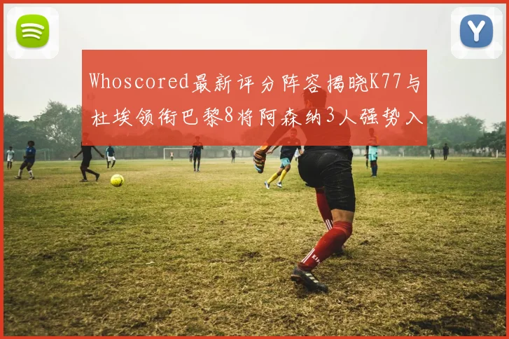 Whoscored最新评分阵容揭晓K77与杜埃领衔巴黎8将阿森纳3人强势入选