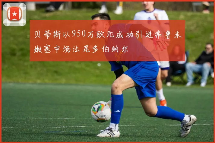 贝蒂斯以950万欧元成功引进弗鲁米嫩塞中场法昆多伯纳尔