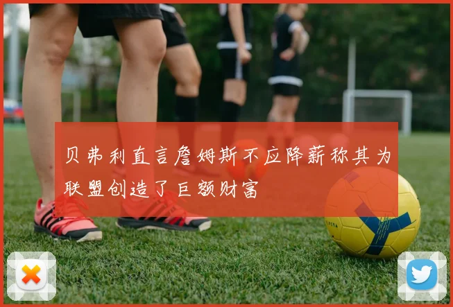 贝弗利直言詹姆斯不应降薪称其为联盟创造了巨额财富
