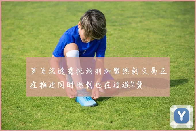 罗马诺透露托纳利加盟热刺交易正在推进同时热刺也在追逐M费