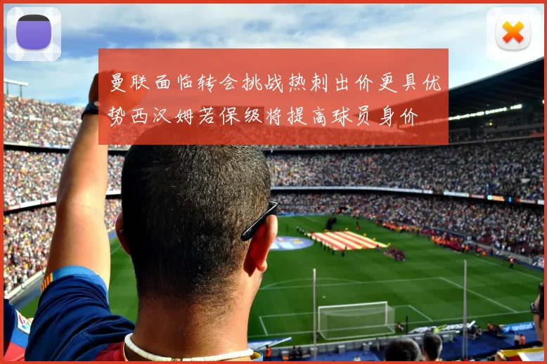曼联面临转会挑战热刺出价更具优势西汉姆若保级将提高球员身价