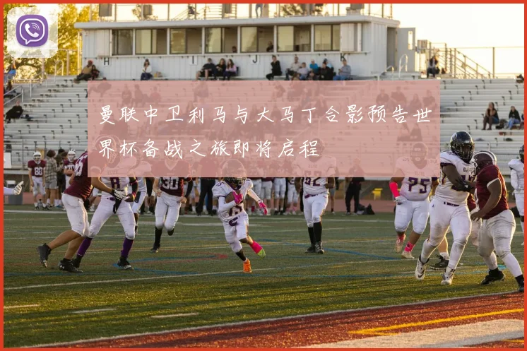 曼联中卫利马与大马丁合影预告世界杯备战之旅即将启程