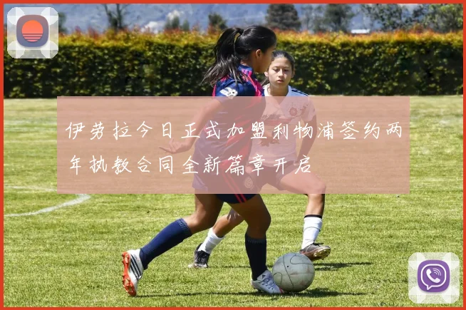 伊劳拉今日正式加盟利物浦签约两年执教合同全新篇章开启