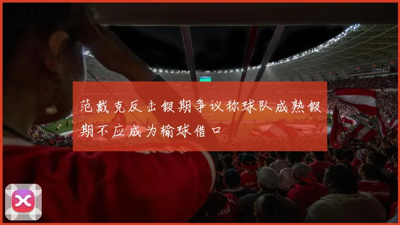 范戴克反击假期争议称球队成熟假期不应成为输球借口