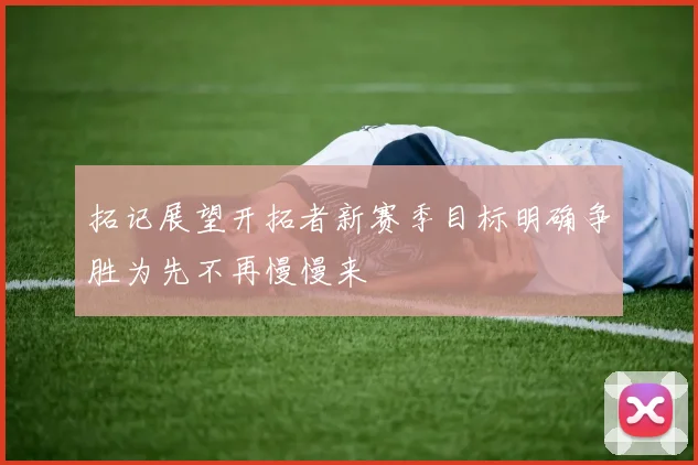 拓记展望开拓者新赛季目标明确争胜为先不再慢慢来