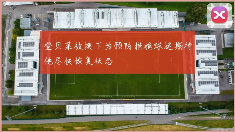 登贝莱被换下为预防措施球迷期待他尽快恢复状态