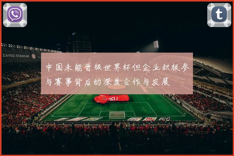 中国未能晋级世界杯但企业积极参与赛事背后的深度合作与发展